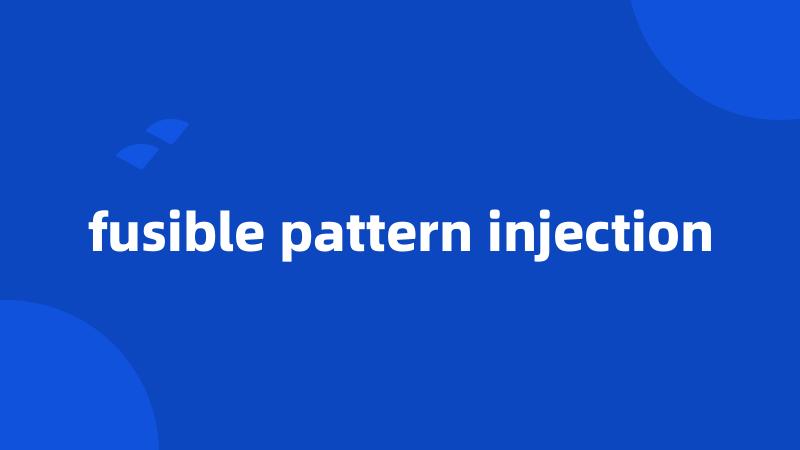 fusible pattern injection