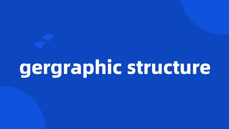 gergraphic structure