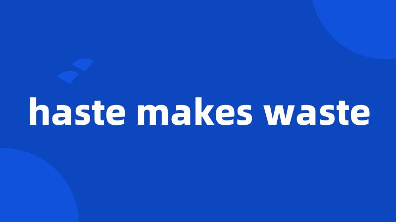 haste makes waste