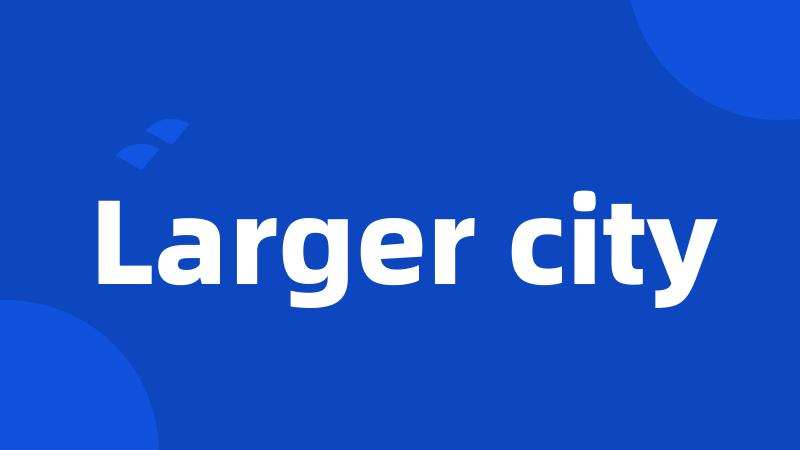 Larger city