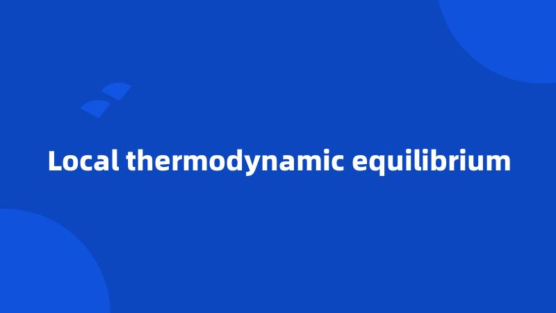 Local thermodynamic equilibrium