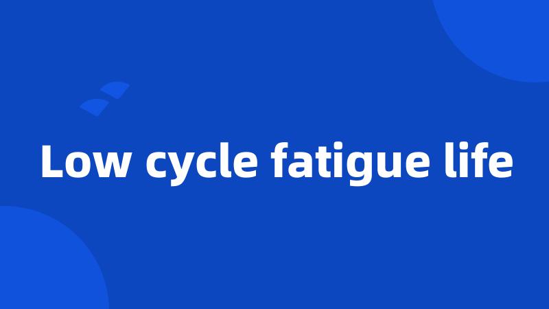 Low cycle fatigue life