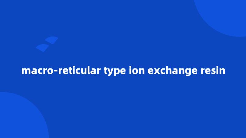 macro-reticular type ion exchange resin