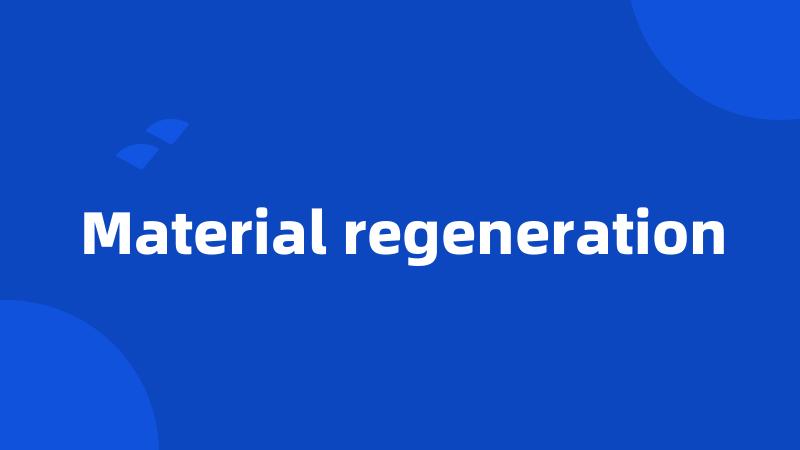 Material regeneration