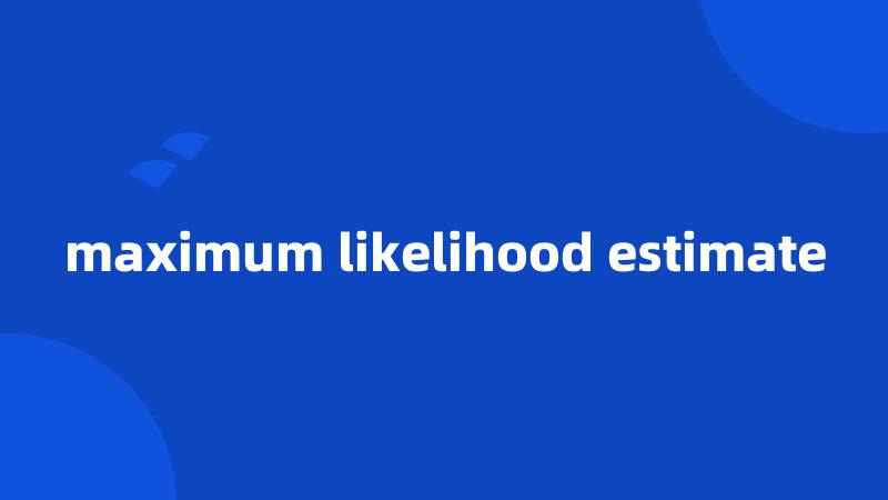 maximum likelihood estimate