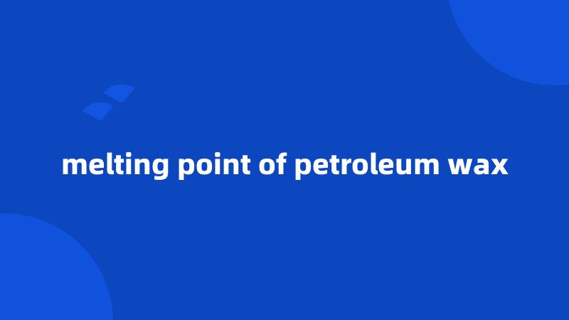 melting point of petroleum wax