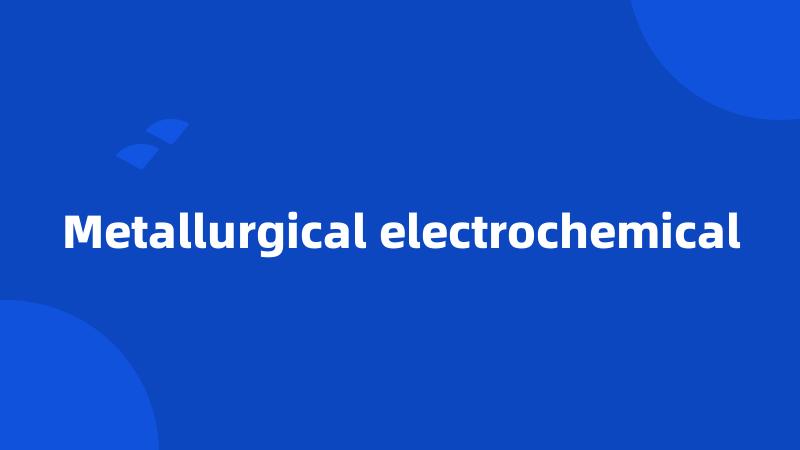 Metallurgical electrochemical