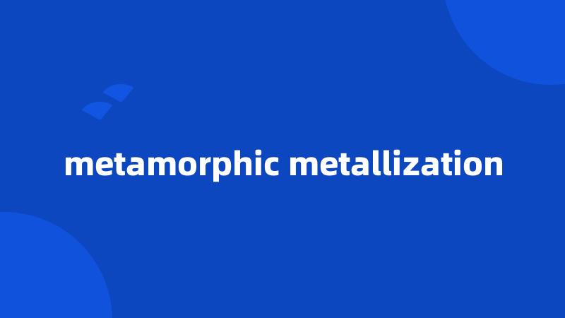 metamorphic metallization