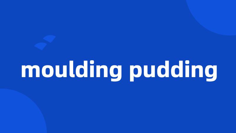 moulding pudding