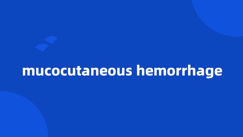 mucocutaneous hemorrhage