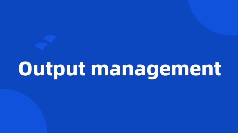 Output management