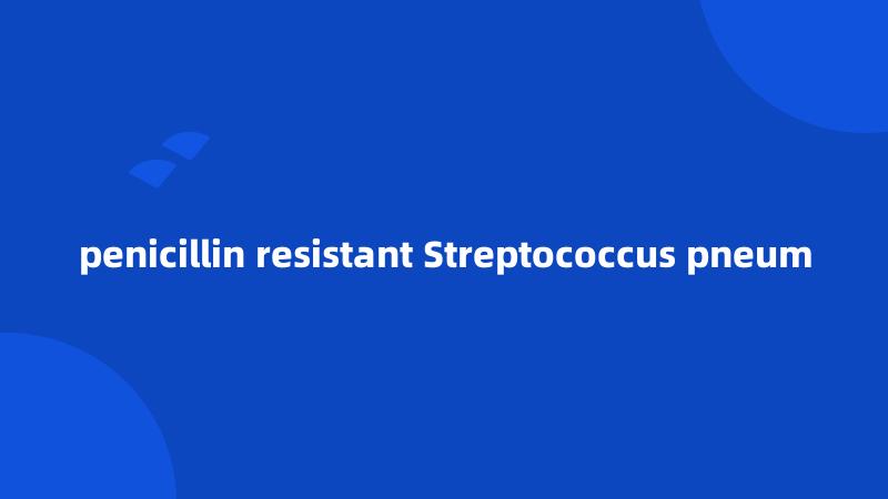 penicillin resistant Streptococcus pneum