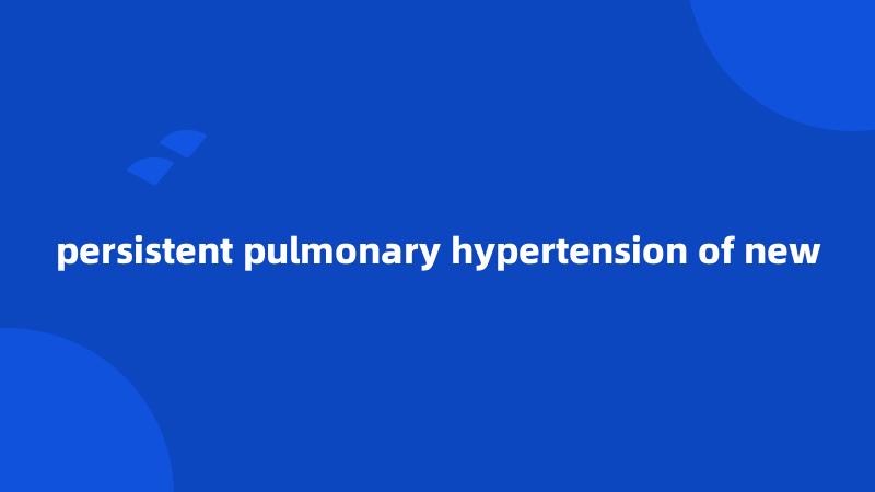 persistent pulmonary hypertension of new