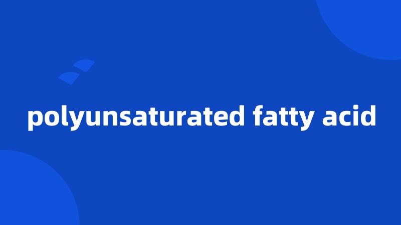 polyunsaturated fatty acid