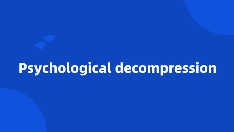 Psychological decompression