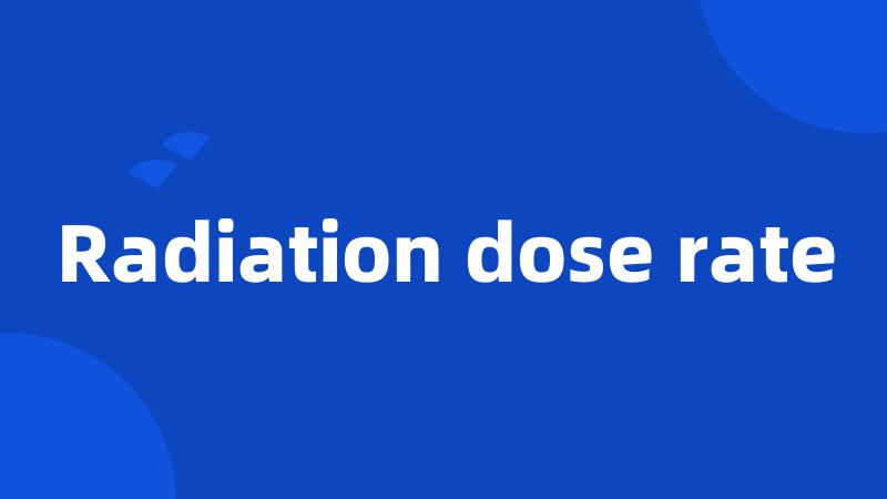 Radiation dose rate