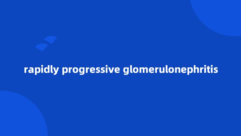 rapidly progressive glomerulonephritis