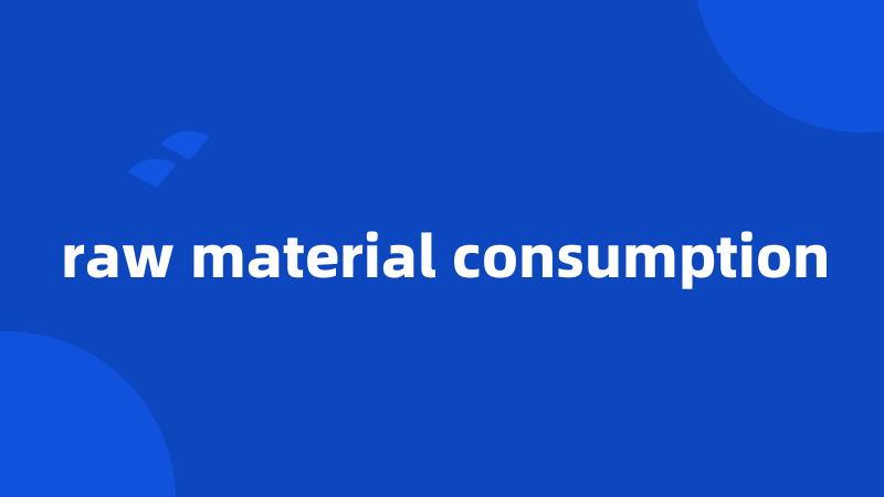 raw material consumption