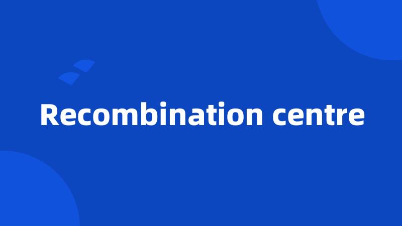 Recombination centre