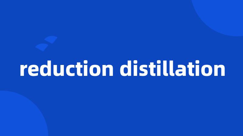 reduction distillation