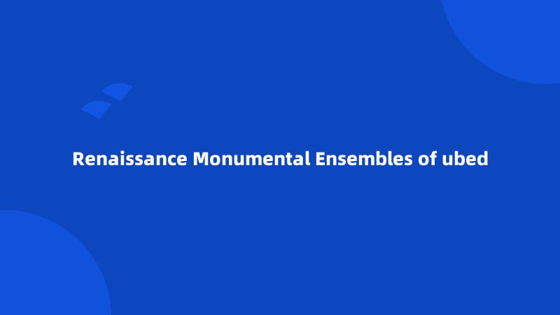 Renaissance Monumental Ensembles of ubed