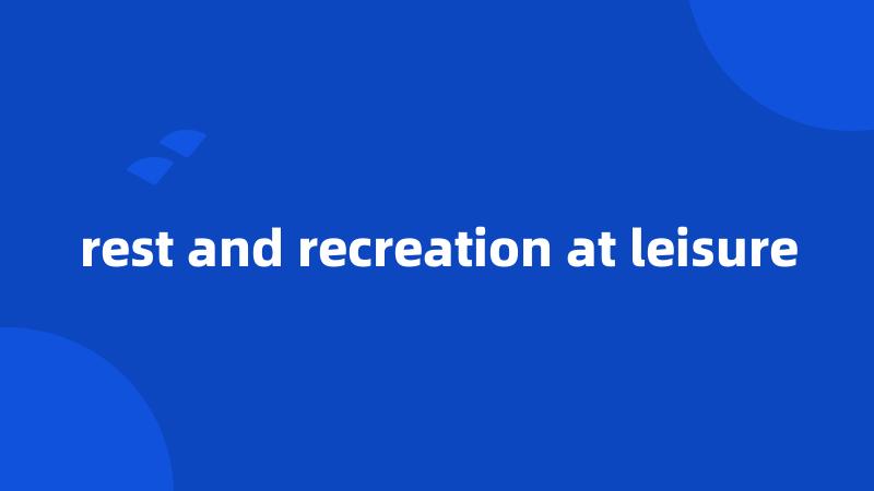 rest and recreation at leisure