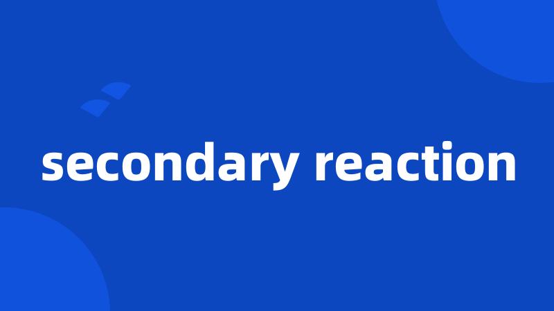 secondary reaction