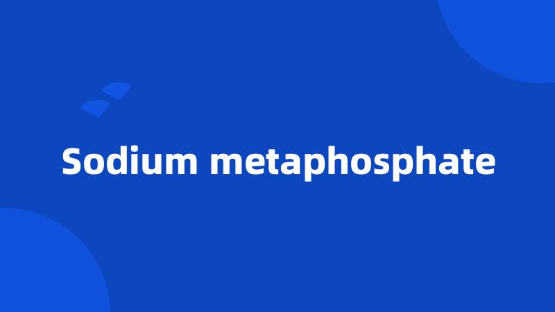 Sodium metaphosphate