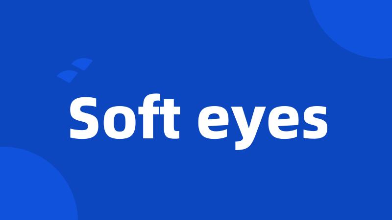 Soft eyes