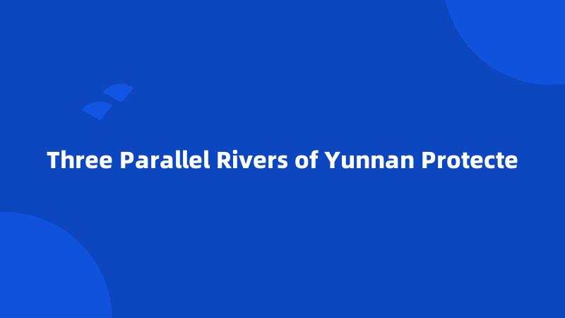 Three Parallel Rivers of Yunnan Protecte