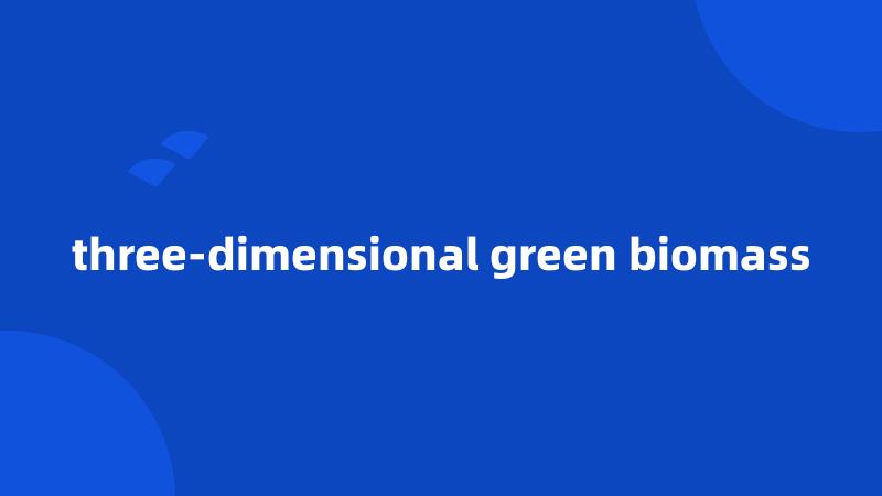 three-dimensional green biomass