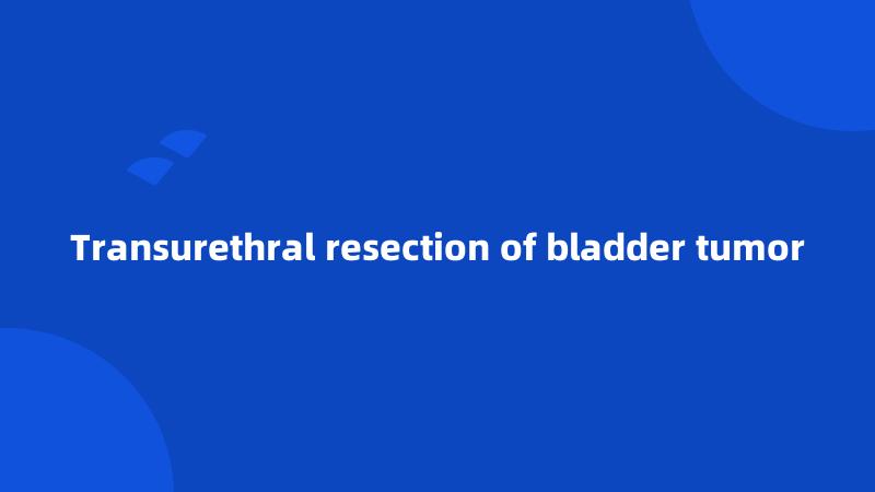 Transurethral resection of bladder tumor