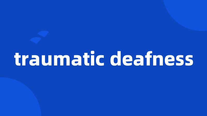 traumatic deafness