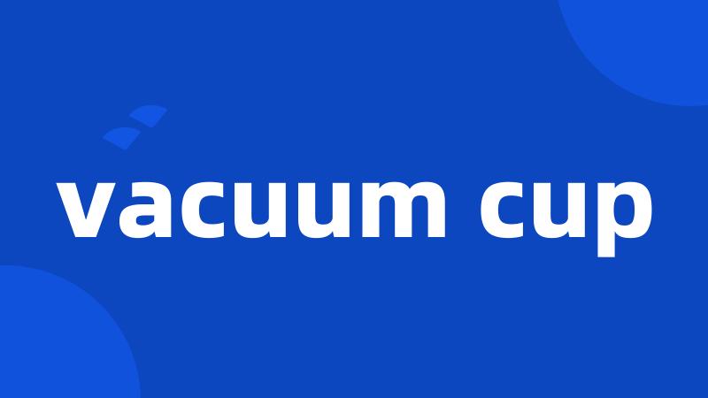 vacuum cup