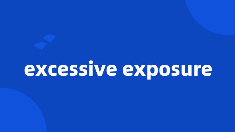 excessive exposure