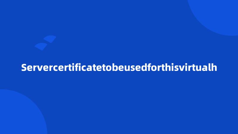 Servercertificatetobeusedforthisvirtualh