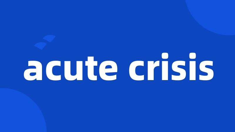 acute crisis
