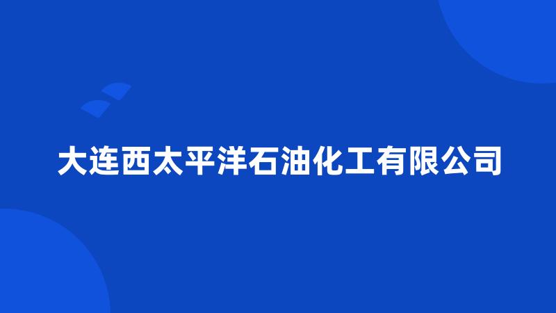 大连西太平洋石油化工有限公司