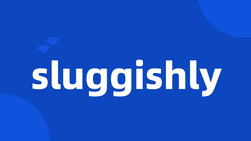 sluggishly