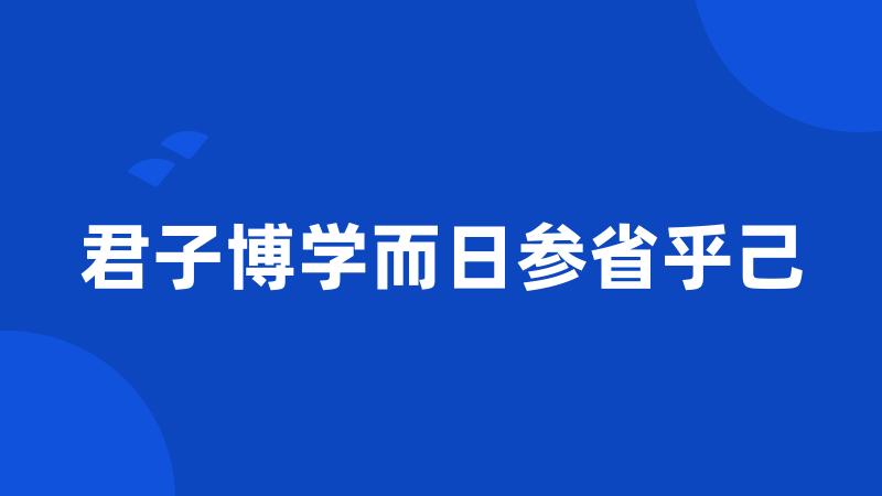 君子博学而日参省乎己