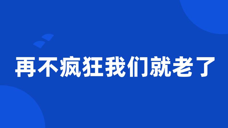 再不疯狂我们就老了