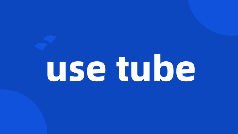use tube