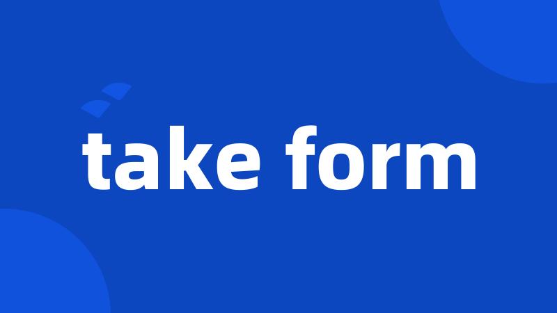 take form