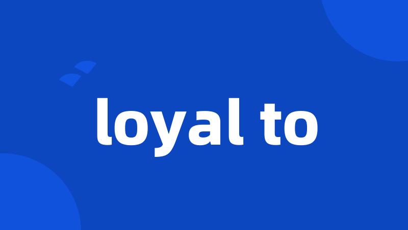 loyal to