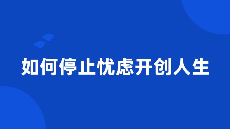 如何停止忧虑开创人生