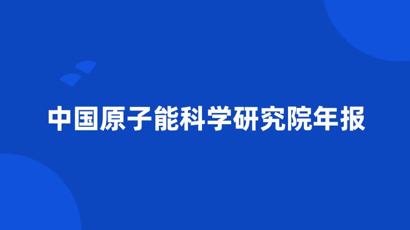 中国原子能科学研究院年报