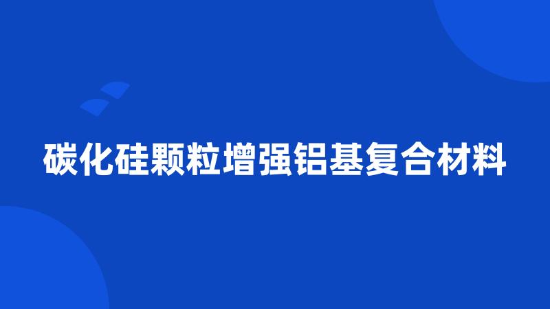 碳化硅颗粒增强铝基复合材料