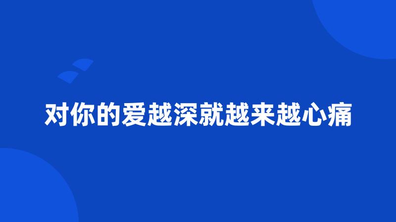 对你的爱越深就越来越心痛