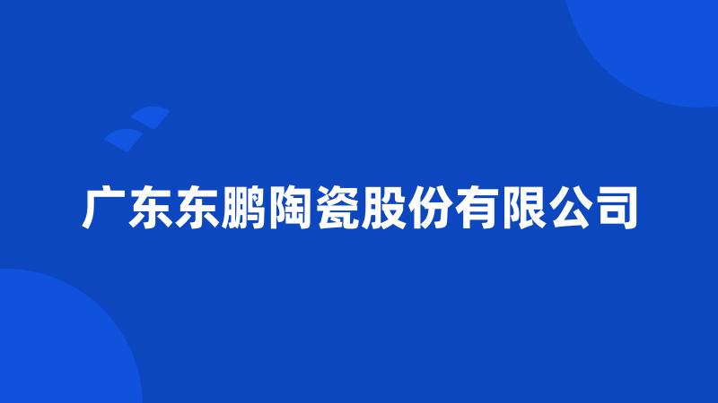 广东东鹏陶瓷股份有限公司