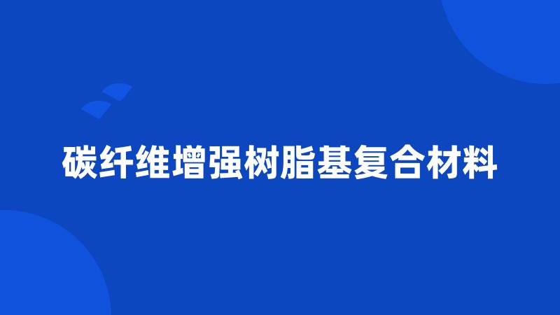 碳纤维增强树脂基复合材料